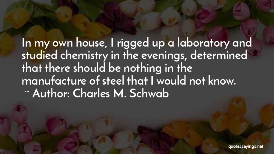 Charles M. Schwab Quotes: In My Own House, I Rigged Up A Laboratory And Studied Chemistry In The Evenings, Determined That There Should Be