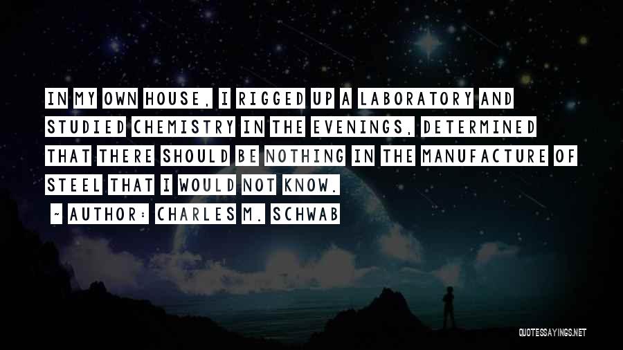 Charles M. Schwab Quotes: In My Own House, I Rigged Up A Laboratory And Studied Chemistry In The Evenings, Determined That There Should Be