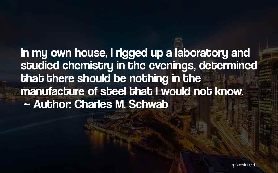 Charles M. Schwab Quotes: In My Own House, I Rigged Up A Laboratory And Studied Chemistry In The Evenings, Determined That There Should Be