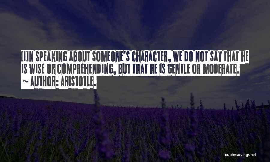 Aristotle. Quotes: [i]n Speaking About Someone's Character, We Do Not Say That He Is Wise Or Comprehending, But That He Is Gentle