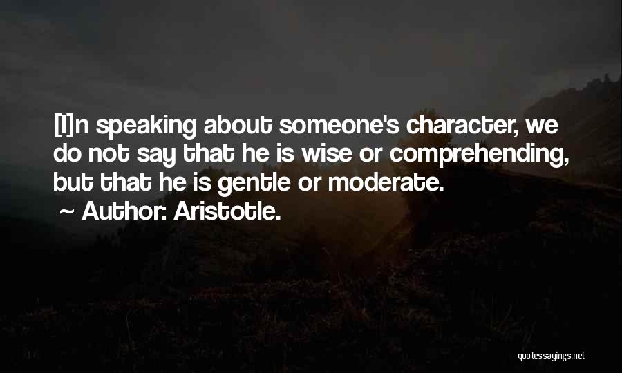 Aristotle. Quotes: [i]n Speaking About Someone's Character, We Do Not Say That He Is Wise Or Comprehending, But That He Is Gentle