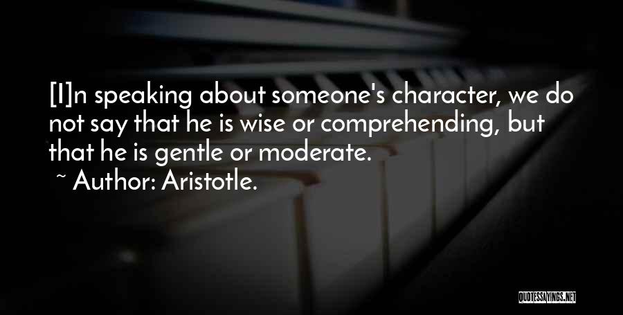 Aristotle. Quotes: [i]n Speaking About Someone's Character, We Do Not Say That He Is Wise Or Comprehending, But That He Is Gentle
