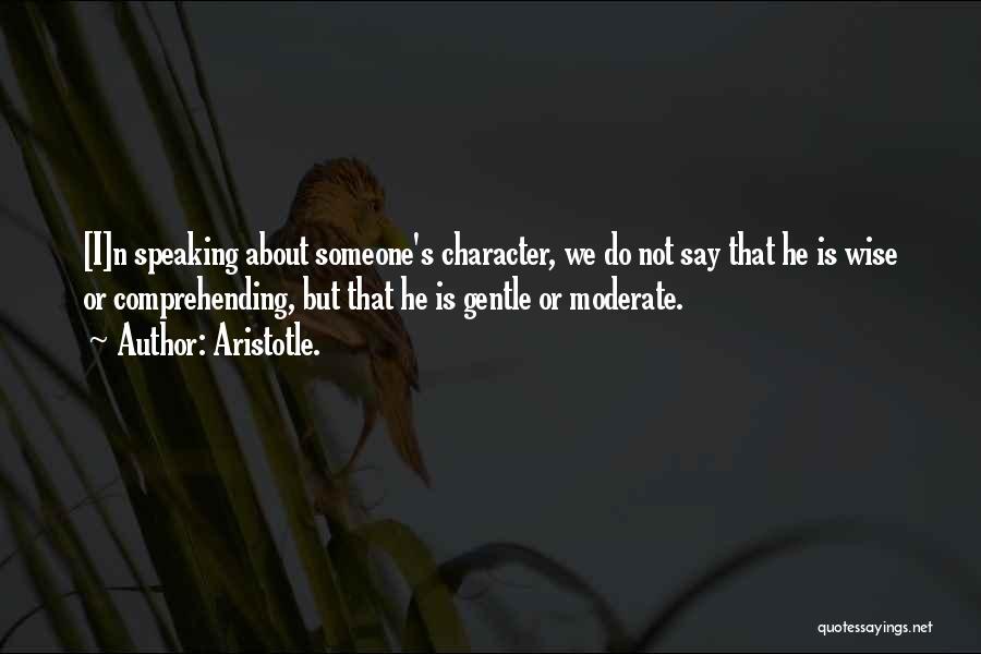 Aristotle. Quotes: [i]n Speaking About Someone's Character, We Do Not Say That He Is Wise Or Comprehending, But That He Is Gentle