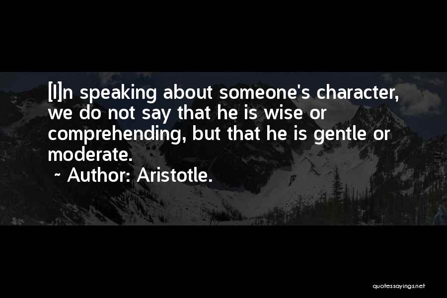 Aristotle. Quotes: [i]n Speaking About Someone's Character, We Do Not Say That He Is Wise Or Comprehending, But That He Is Gentle