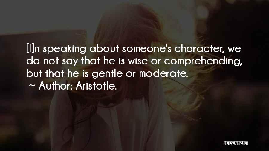 Aristotle. Quotes: [i]n Speaking About Someone's Character, We Do Not Say That He Is Wise Or Comprehending, But That He Is Gentle