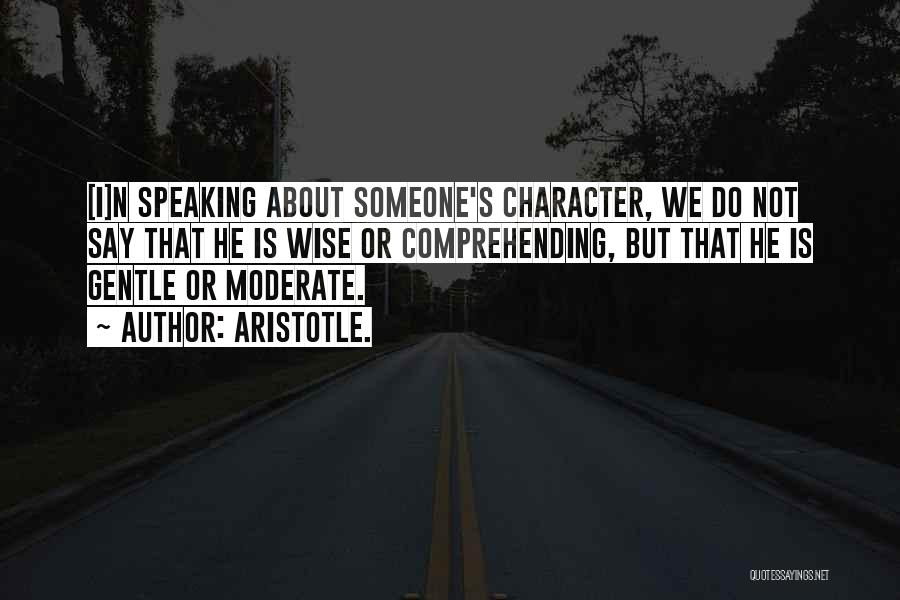 Aristotle. Quotes: [i]n Speaking About Someone's Character, We Do Not Say That He Is Wise Or Comprehending, But That He Is Gentle