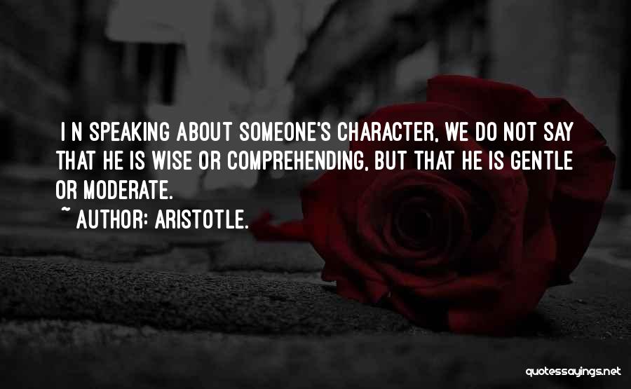 Aristotle. Quotes: [i]n Speaking About Someone's Character, We Do Not Say That He Is Wise Or Comprehending, But That He Is Gentle