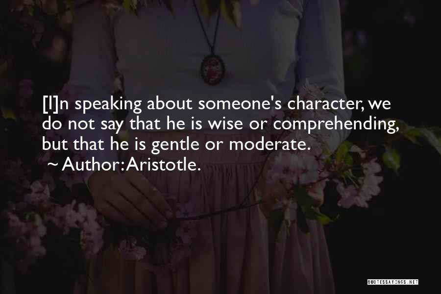 Aristotle. Quotes: [i]n Speaking About Someone's Character, We Do Not Say That He Is Wise Or Comprehending, But That He Is Gentle