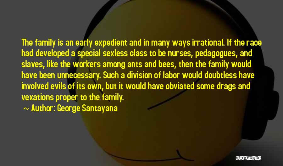 George Santayana Quotes: The Family Is An Early Expedient And In Many Ways Irrational. If The Race Had Developed A Special Sexless Class