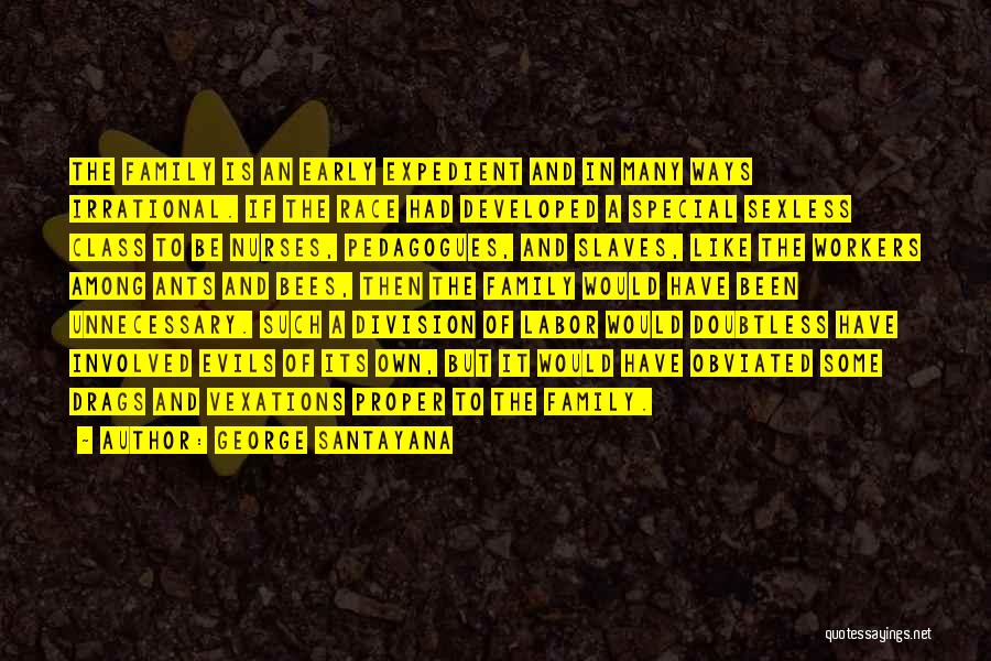 George Santayana Quotes: The Family Is An Early Expedient And In Many Ways Irrational. If The Race Had Developed A Special Sexless Class