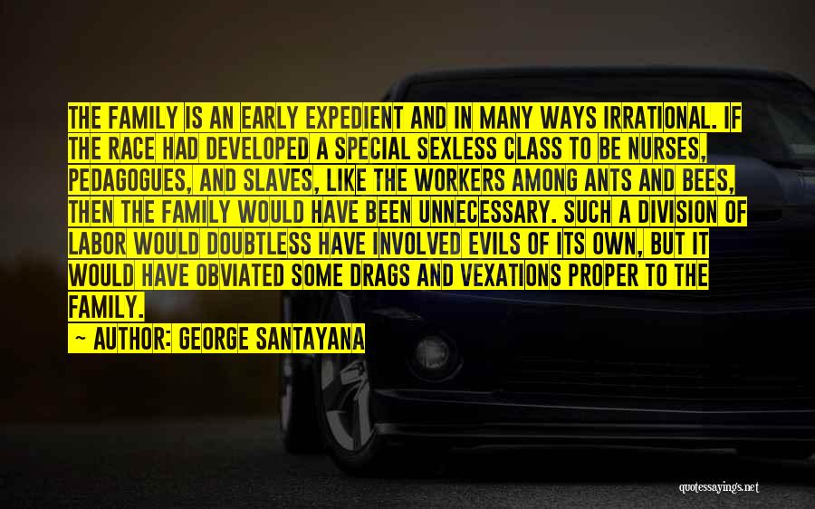 George Santayana Quotes: The Family Is An Early Expedient And In Many Ways Irrational. If The Race Had Developed A Special Sexless Class