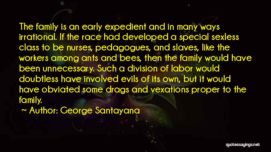 George Santayana Quotes: The Family Is An Early Expedient And In Many Ways Irrational. If The Race Had Developed A Special Sexless Class