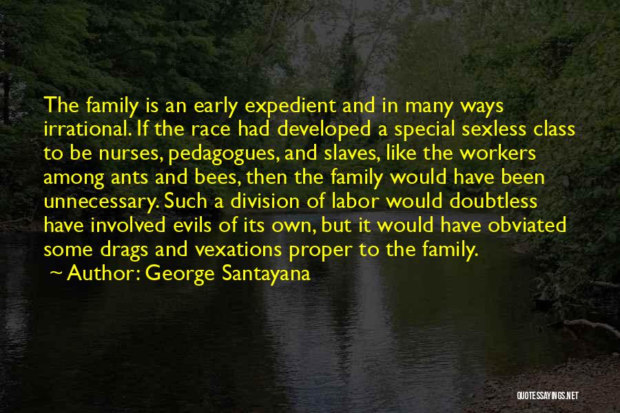 George Santayana Quotes: The Family Is An Early Expedient And In Many Ways Irrational. If The Race Had Developed A Special Sexless Class