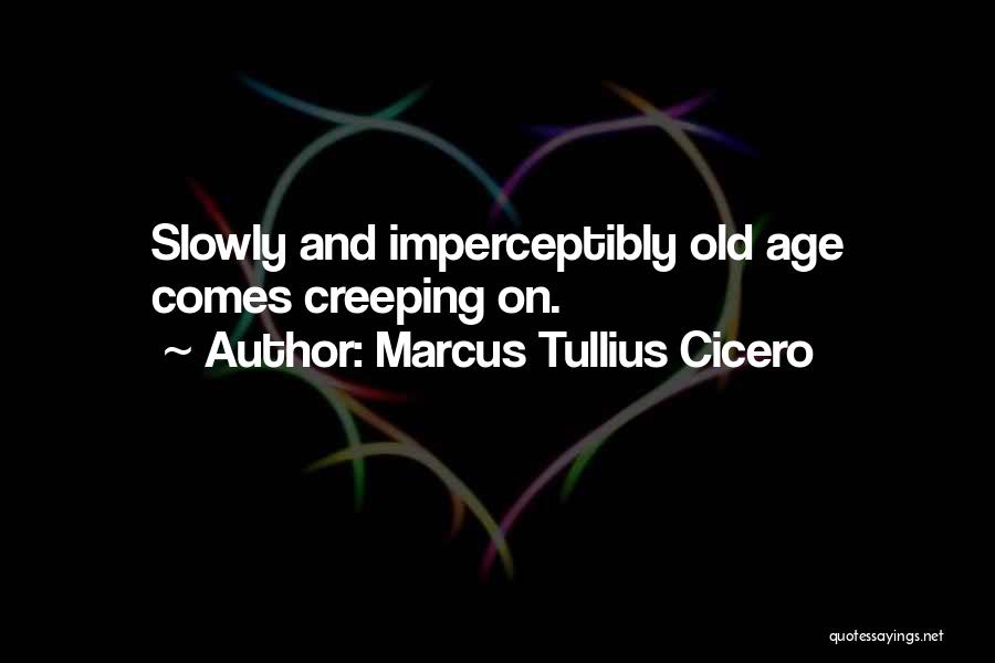 Marcus Tullius Cicero Quotes: Slowly And Imperceptibly Old Age Comes Creeping On.