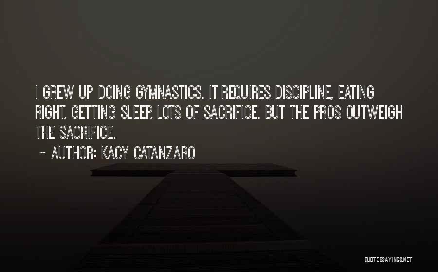 Kacy Catanzaro Quotes: I Grew Up Doing Gymnastics. It Requires Discipline, Eating Right, Getting Sleep, Lots Of Sacrifice. But The Pros Outweigh The