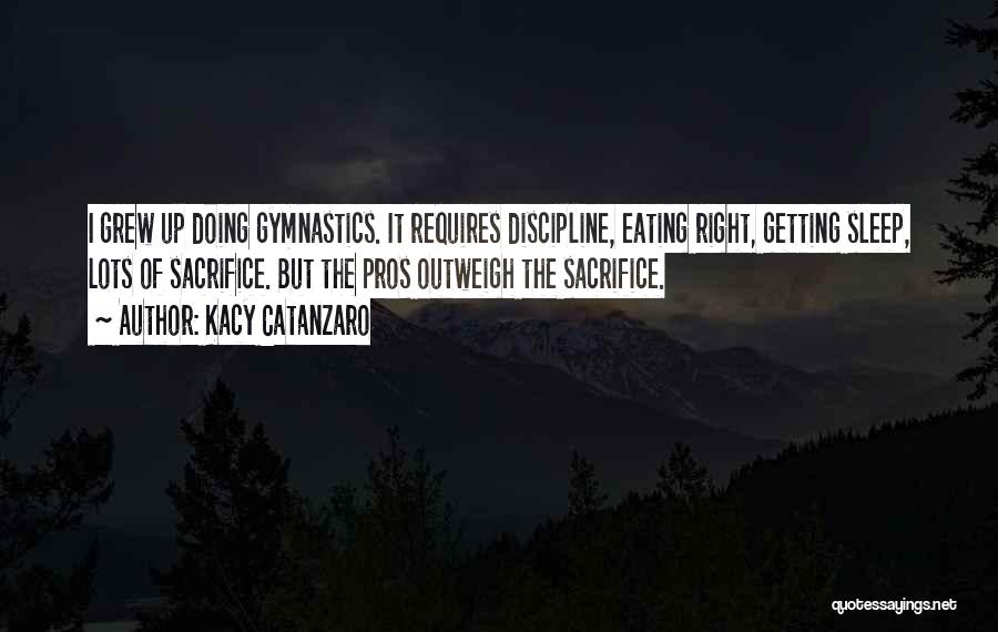 Kacy Catanzaro Quotes: I Grew Up Doing Gymnastics. It Requires Discipline, Eating Right, Getting Sleep, Lots Of Sacrifice. But The Pros Outweigh The