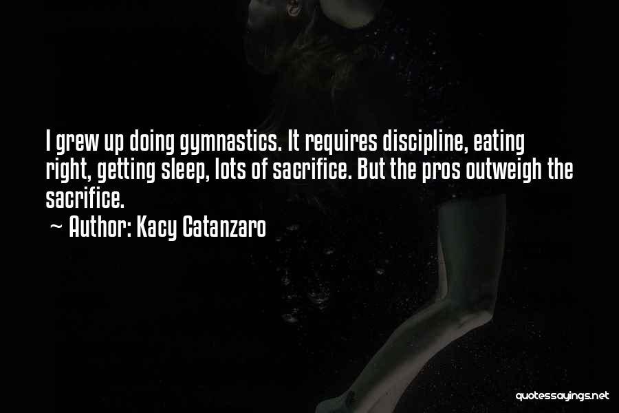 Kacy Catanzaro Quotes: I Grew Up Doing Gymnastics. It Requires Discipline, Eating Right, Getting Sleep, Lots Of Sacrifice. But The Pros Outweigh The