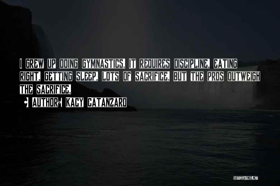 Kacy Catanzaro Quotes: I Grew Up Doing Gymnastics. It Requires Discipline, Eating Right, Getting Sleep, Lots Of Sacrifice. But The Pros Outweigh The