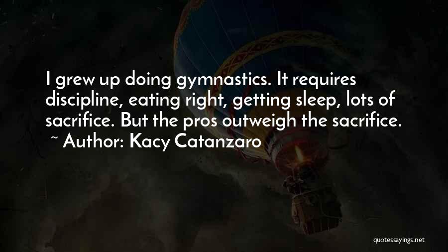 Kacy Catanzaro Quotes: I Grew Up Doing Gymnastics. It Requires Discipline, Eating Right, Getting Sleep, Lots Of Sacrifice. But The Pros Outweigh The