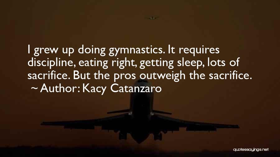 Kacy Catanzaro Quotes: I Grew Up Doing Gymnastics. It Requires Discipline, Eating Right, Getting Sleep, Lots Of Sacrifice. But The Pros Outweigh The