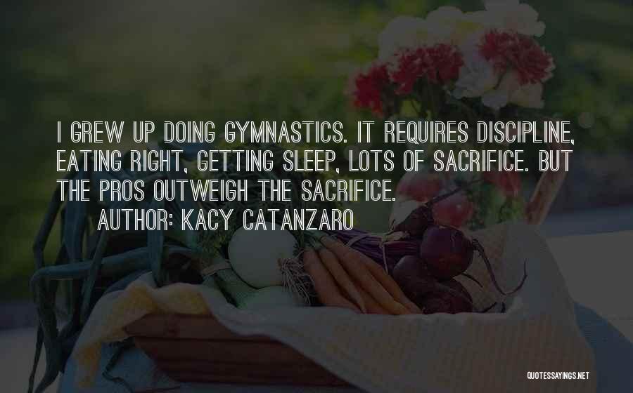 Kacy Catanzaro Quotes: I Grew Up Doing Gymnastics. It Requires Discipline, Eating Right, Getting Sleep, Lots Of Sacrifice. But The Pros Outweigh The