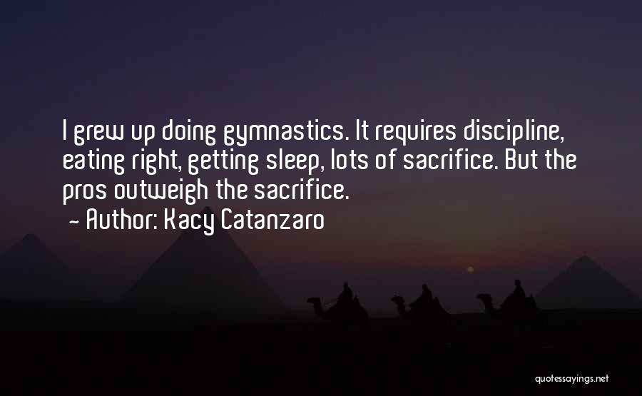 Kacy Catanzaro Quotes: I Grew Up Doing Gymnastics. It Requires Discipline, Eating Right, Getting Sleep, Lots Of Sacrifice. But The Pros Outweigh The