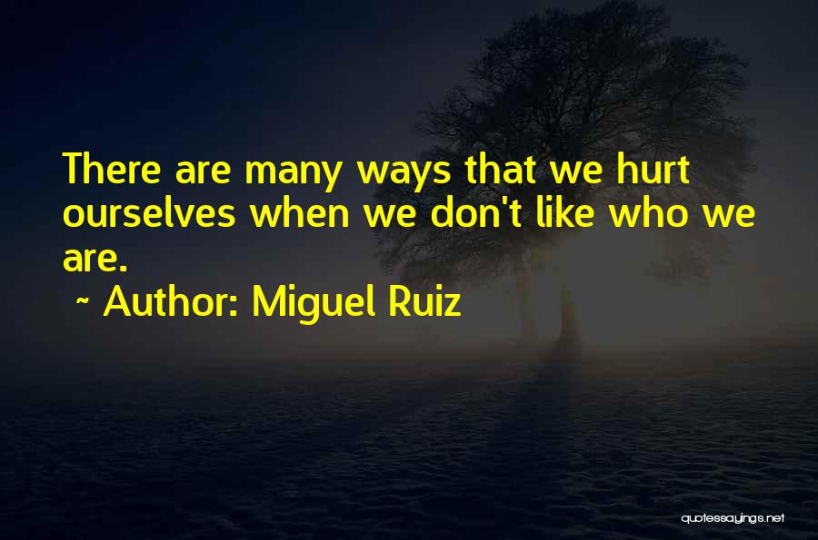 Miguel Ruiz Quotes: There Are Many Ways That We Hurt Ourselves When We Don't Like Who We Are.