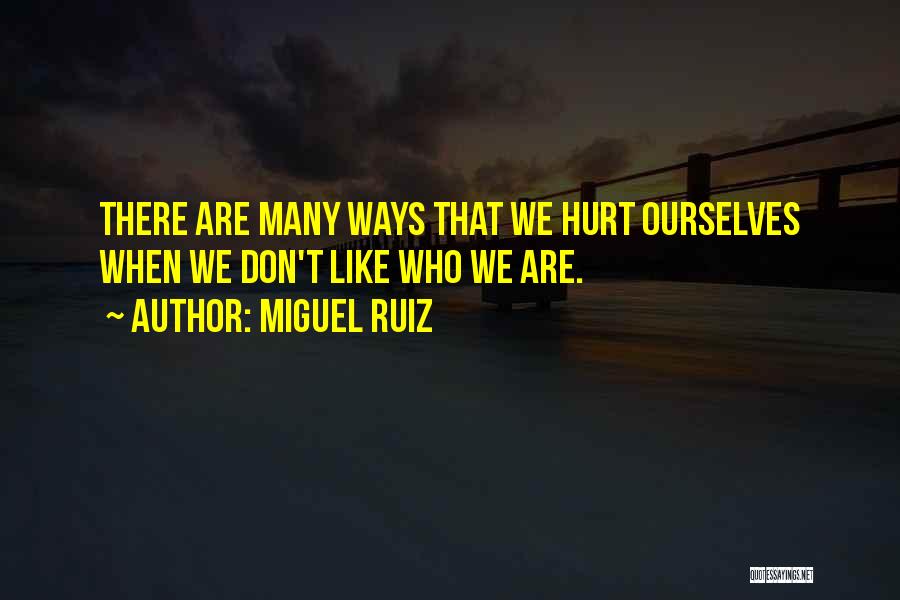 Miguel Ruiz Quotes: There Are Many Ways That We Hurt Ourselves When We Don't Like Who We Are.