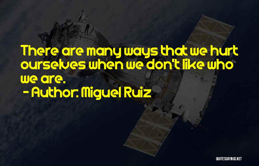 Miguel Ruiz Quotes: There Are Many Ways That We Hurt Ourselves When We Don't Like Who We Are.