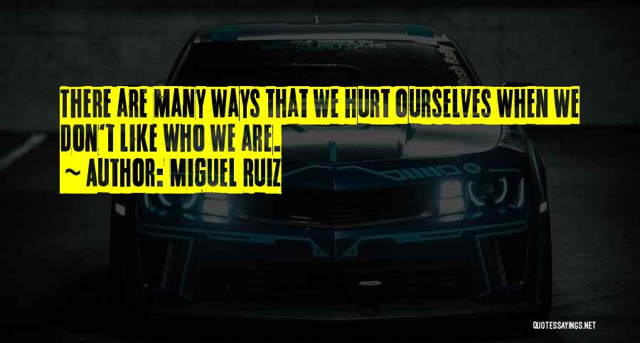 Miguel Ruiz Quotes: There Are Many Ways That We Hurt Ourselves When We Don't Like Who We Are.