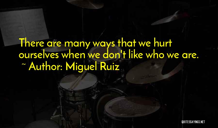 Miguel Ruiz Quotes: There Are Many Ways That We Hurt Ourselves When We Don't Like Who We Are.