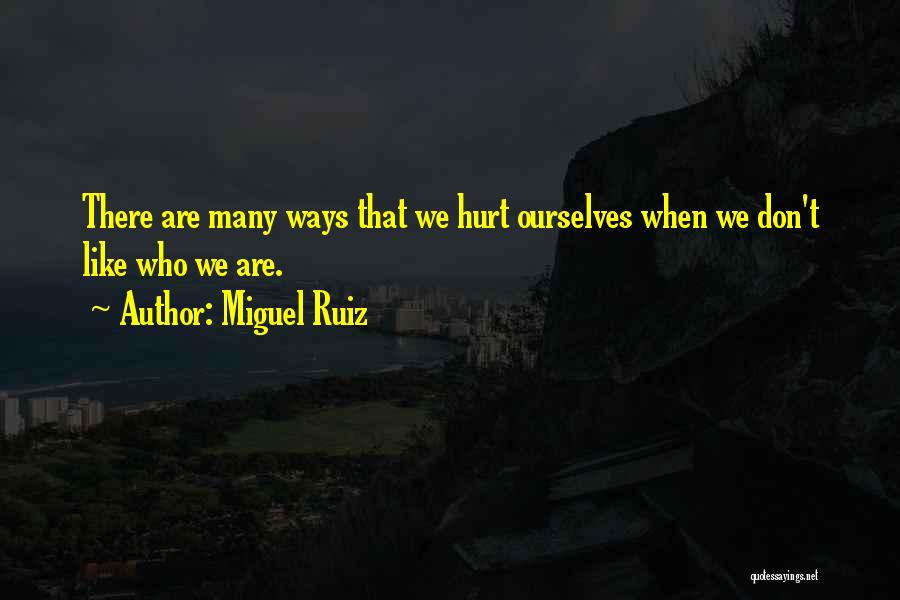 Miguel Ruiz Quotes: There Are Many Ways That We Hurt Ourselves When We Don't Like Who We Are.