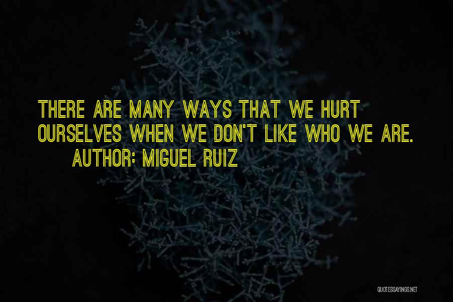 Miguel Ruiz Quotes: There Are Many Ways That We Hurt Ourselves When We Don't Like Who We Are.