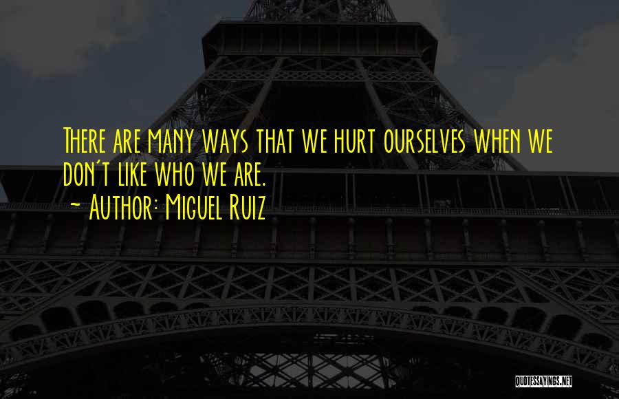 Miguel Ruiz Quotes: There Are Many Ways That We Hurt Ourselves When We Don't Like Who We Are.