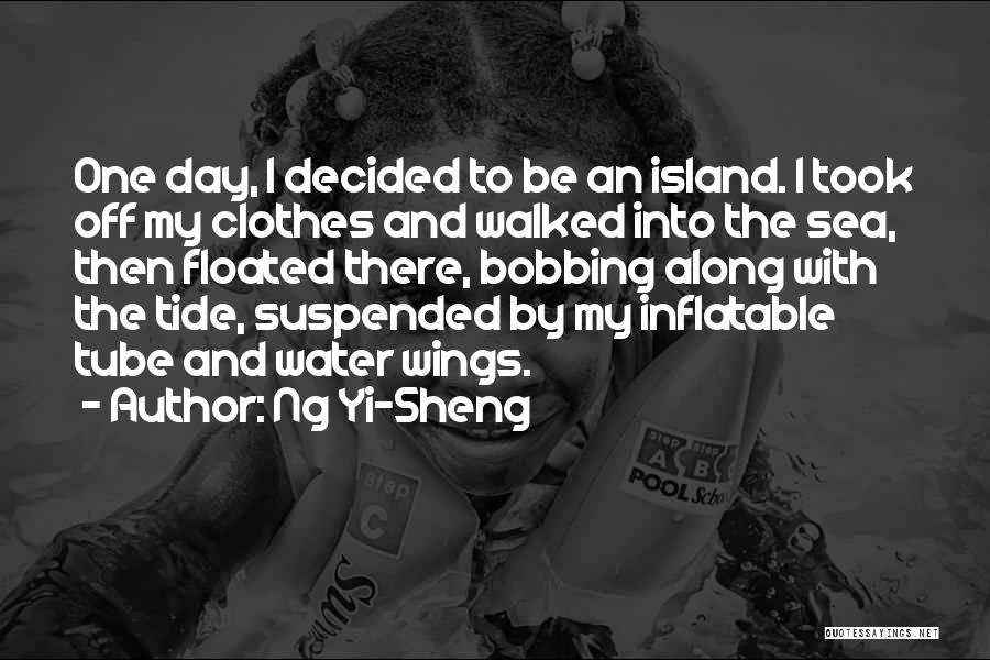 Ng Yi-Sheng Quotes: One Day, I Decided To Be An Island. I Took Off My Clothes And Walked Into The Sea, Then Floated