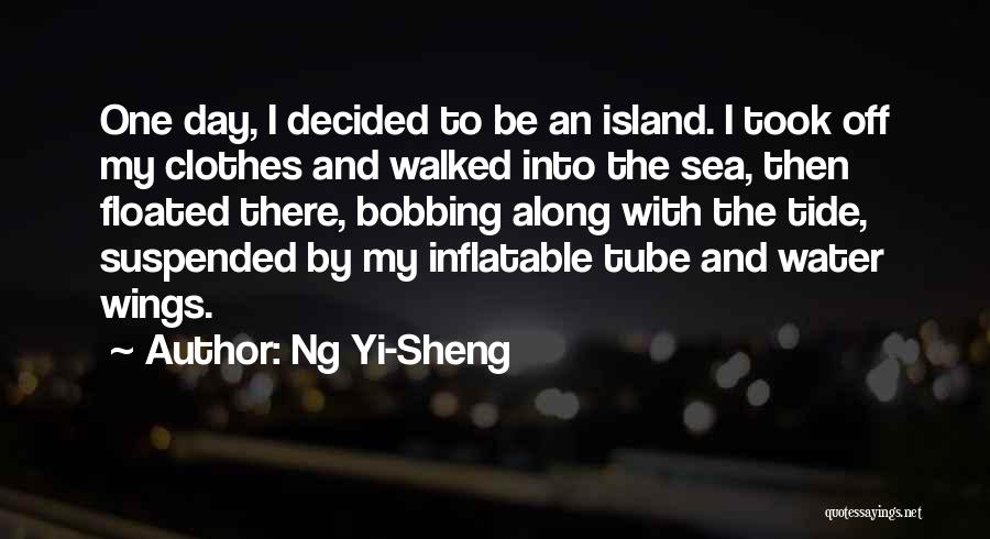 Ng Yi-Sheng Quotes: One Day, I Decided To Be An Island. I Took Off My Clothes And Walked Into The Sea, Then Floated