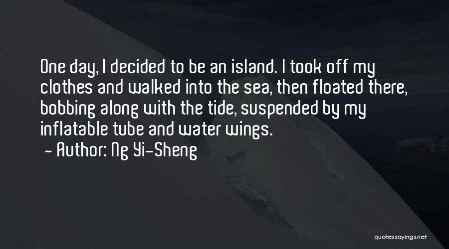 Ng Yi-Sheng Quotes: One Day, I Decided To Be An Island. I Took Off My Clothes And Walked Into The Sea, Then Floated