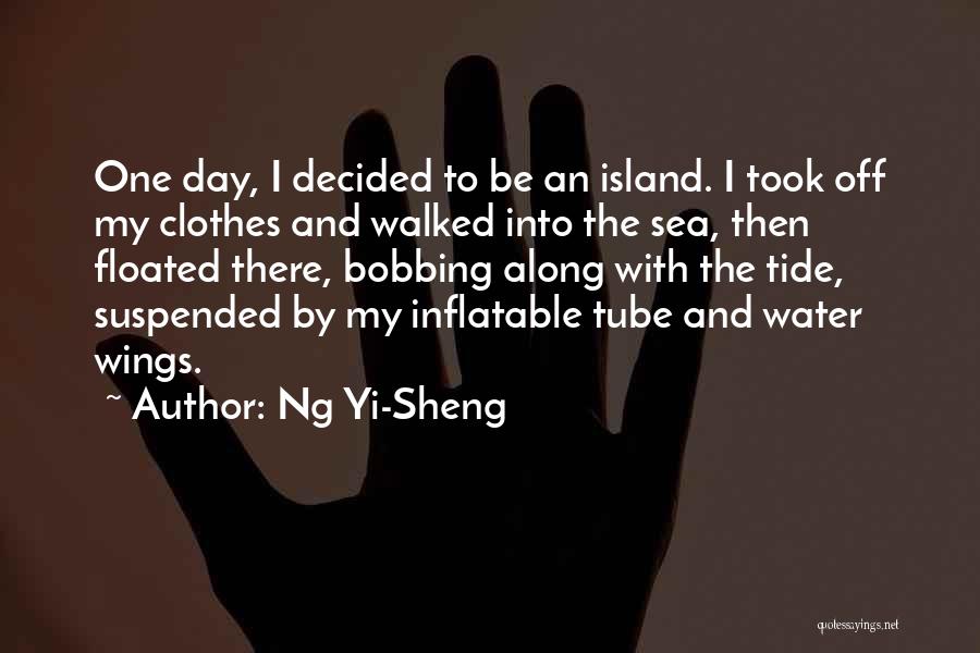 Ng Yi-Sheng Quotes: One Day, I Decided To Be An Island. I Took Off My Clothes And Walked Into The Sea, Then Floated