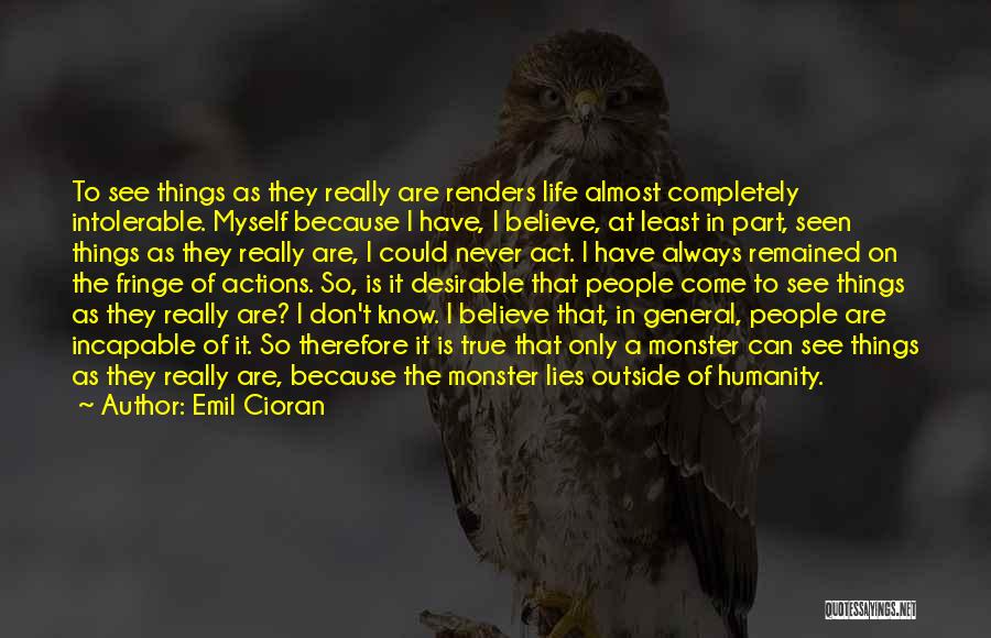 Emil Cioran Quotes: To See Things As They Really Are Renders Life Almost Completely Intolerable. Myself Because I Have, I Believe, At Least