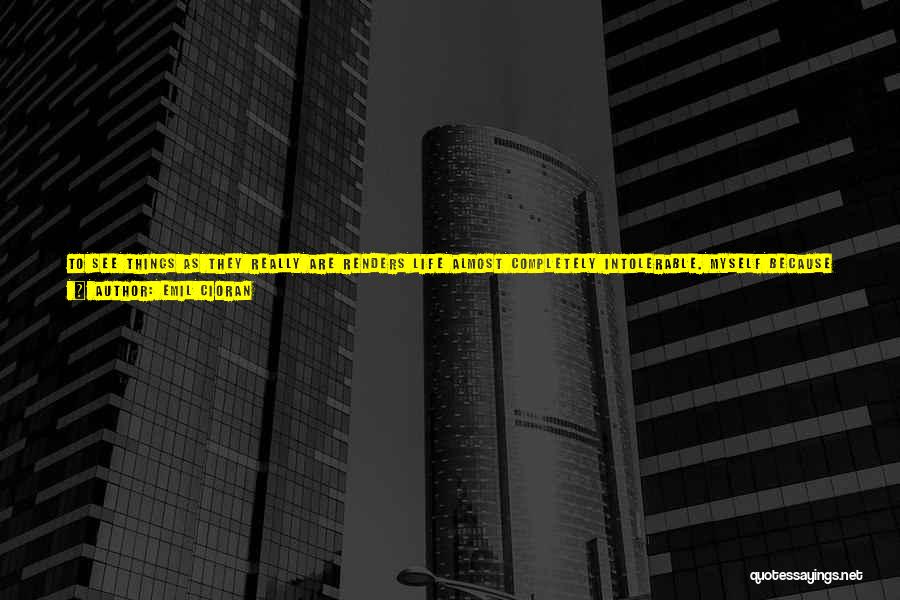 Emil Cioran Quotes: To See Things As They Really Are Renders Life Almost Completely Intolerable. Myself Because I Have, I Believe, At Least