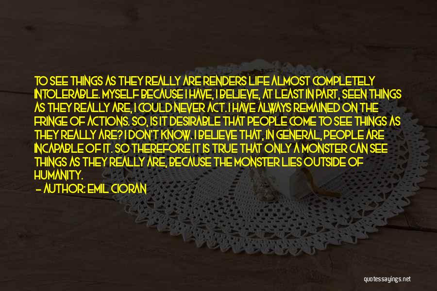 Emil Cioran Quotes: To See Things As They Really Are Renders Life Almost Completely Intolerable. Myself Because I Have, I Believe, At Least