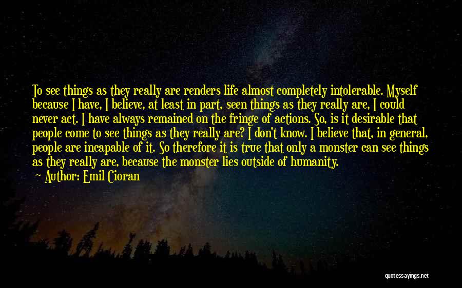 Emil Cioran Quotes: To See Things As They Really Are Renders Life Almost Completely Intolerable. Myself Because I Have, I Believe, At Least