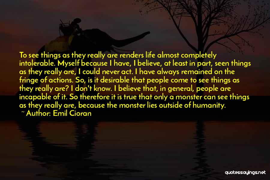 Emil Cioran Quotes: To See Things As They Really Are Renders Life Almost Completely Intolerable. Myself Because I Have, I Believe, At Least