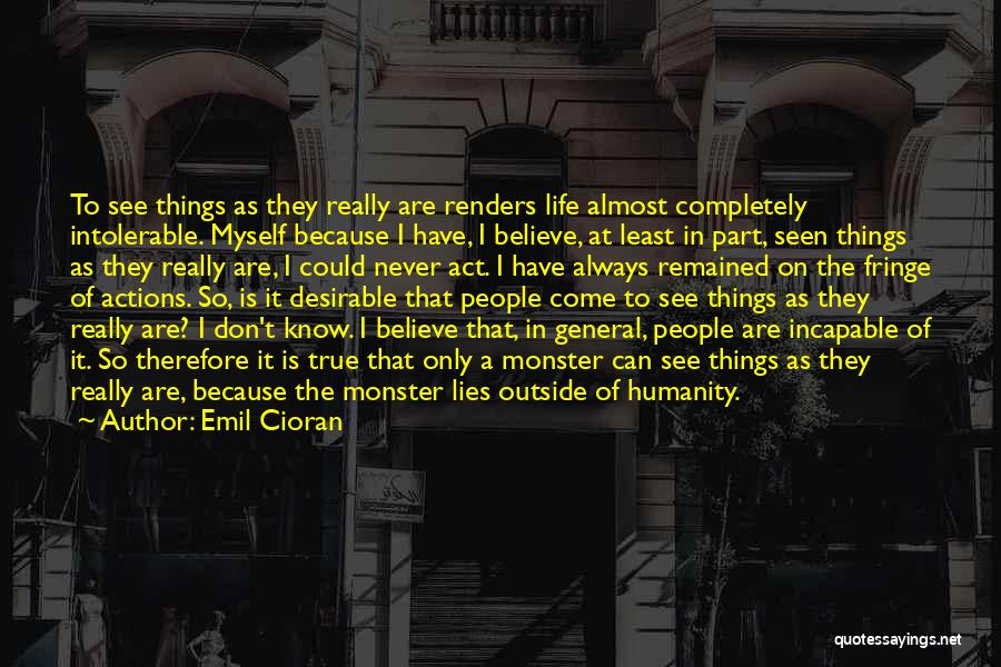 Emil Cioran Quotes: To See Things As They Really Are Renders Life Almost Completely Intolerable. Myself Because I Have, I Believe, At Least