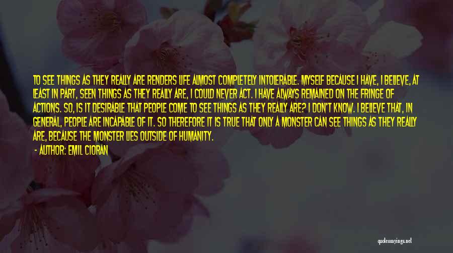 Emil Cioran Quotes: To See Things As They Really Are Renders Life Almost Completely Intolerable. Myself Because I Have, I Believe, At Least