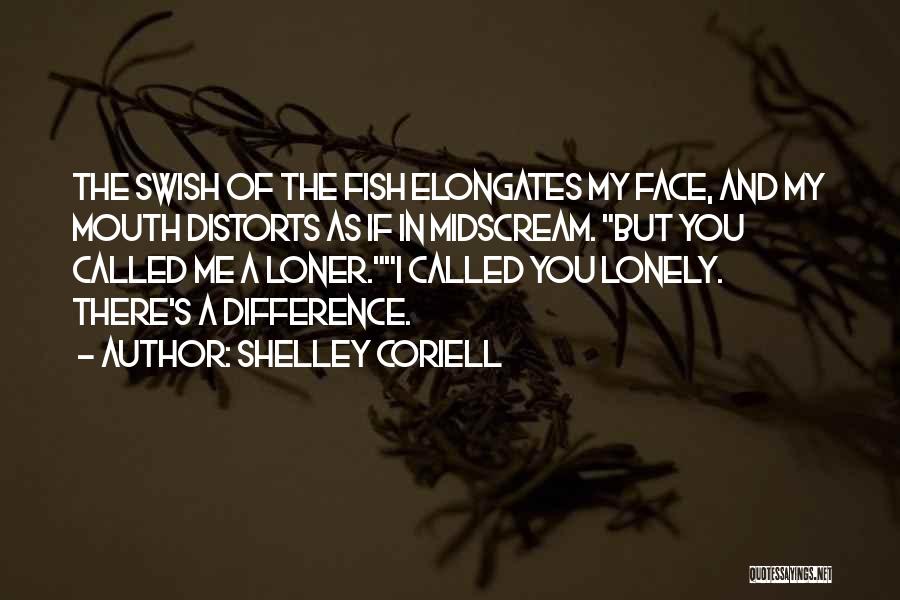 Shelley Coriell Quotes: The Swish Of The Fish Elongates My Face, And My Mouth Distorts As If In Midscream. But You Called Me