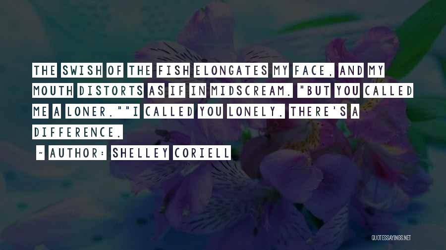 Shelley Coriell Quotes: The Swish Of The Fish Elongates My Face, And My Mouth Distorts As If In Midscream. But You Called Me