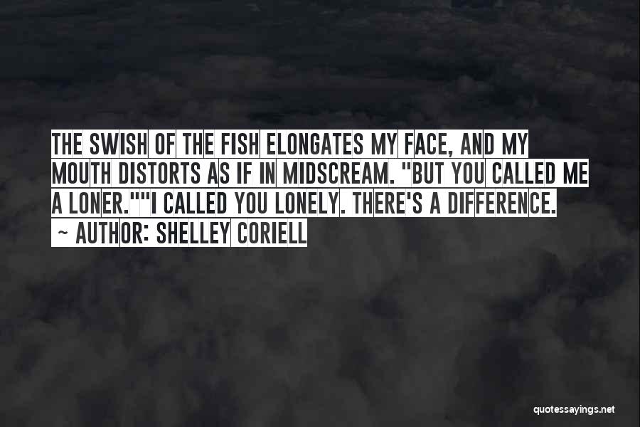 Shelley Coriell Quotes: The Swish Of The Fish Elongates My Face, And My Mouth Distorts As If In Midscream. But You Called Me