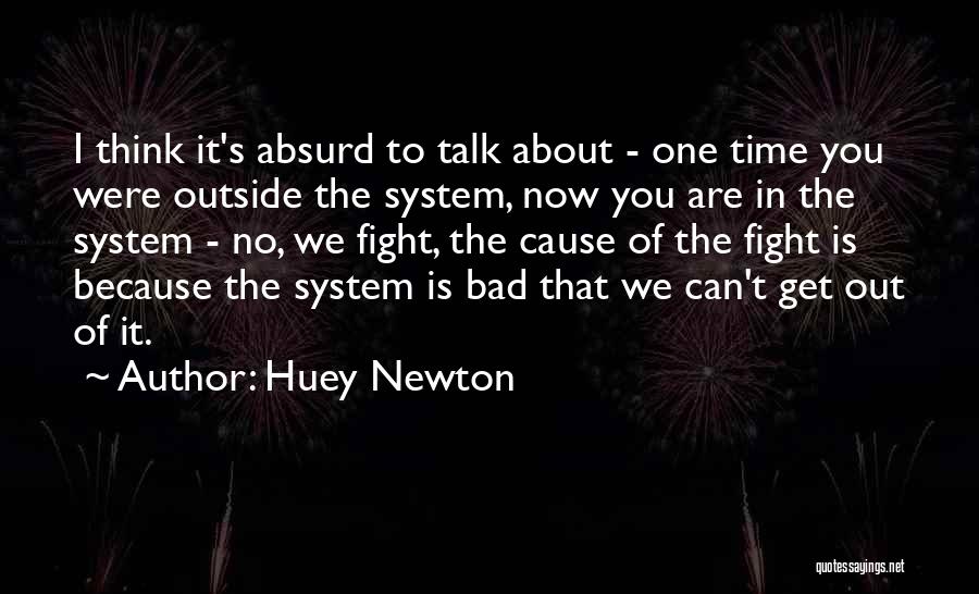 Huey Newton Quotes: I Think It's Absurd To Talk About - One Time You Were Outside The System, Now You Are In The