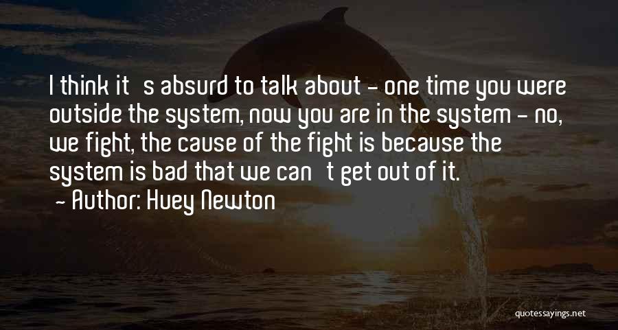 Huey Newton Quotes: I Think It's Absurd To Talk About - One Time You Were Outside The System, Now You Are In The